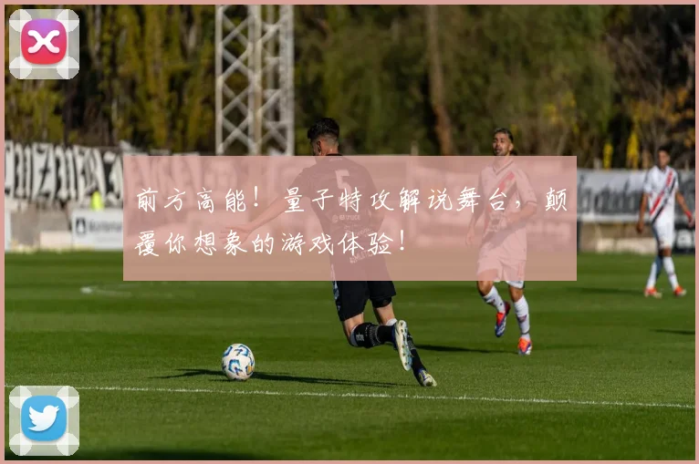 前方高能！量子特攻解说舞台，颠覆你想象的游戏体验！