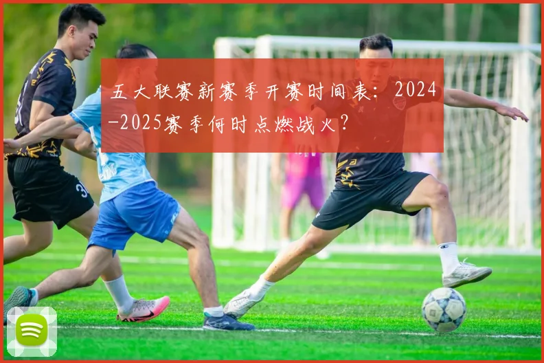 五大联赛新赛季开赛时间表：2024-2025赛季何时点燃战火？