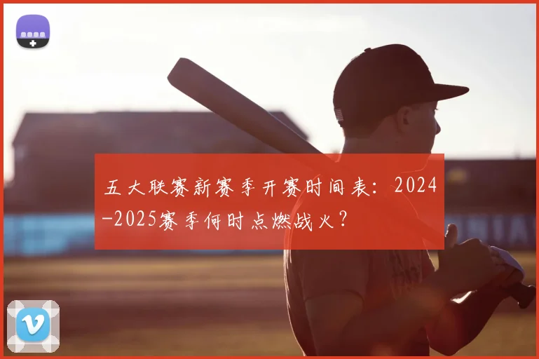 五大联赛新赛季开赛时间表：2024-2025赛季何时点燃战火？
