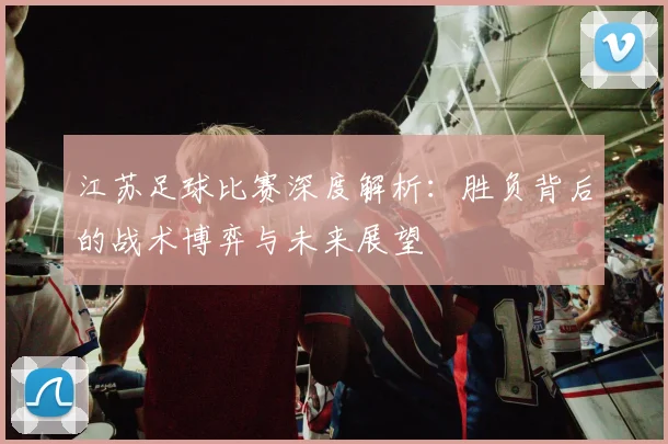 江苏足球比赛深度解析：胜负背后的战术博弈与未来展望