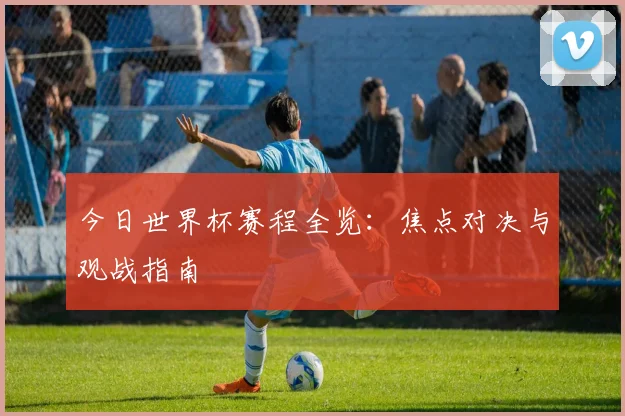 今日世界杯赛程全览：焦点对决与观战指南