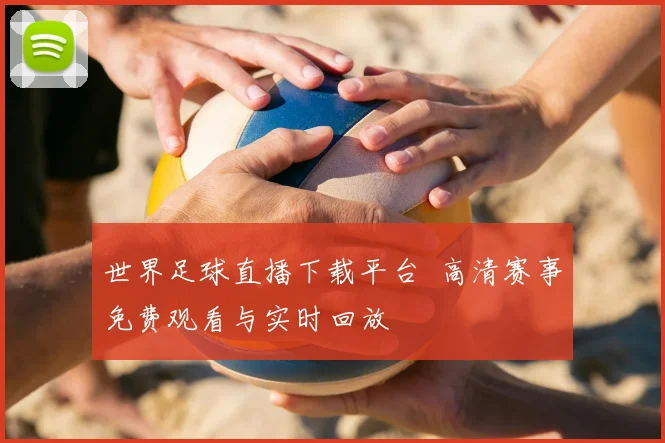 世界足球直播下载平台 高清赛事免费观看与实时回放