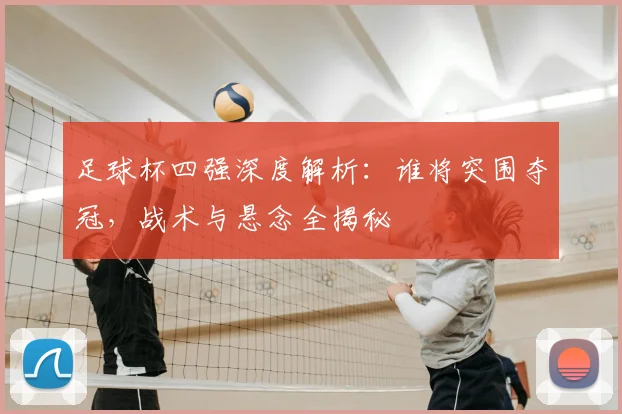 足球杯四强深度解析:谁将突围夺冠,战术与悬念全揭秘