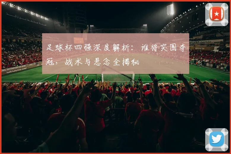 足球杯四强深度解析:谁将突围夺冠,战术与悬念全揭秘