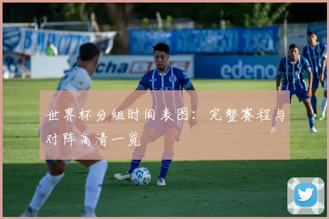 世界杯分组时间表图:完整赛程与对阵高清一览