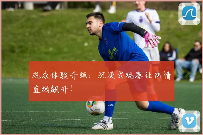 观众体验升级,沉浸式观赛让热情直线飙升!