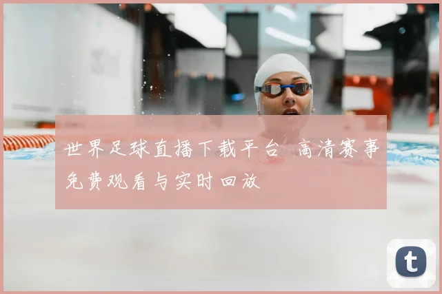 世界足球直播下载平台 高清赛事免费观看与实时回放