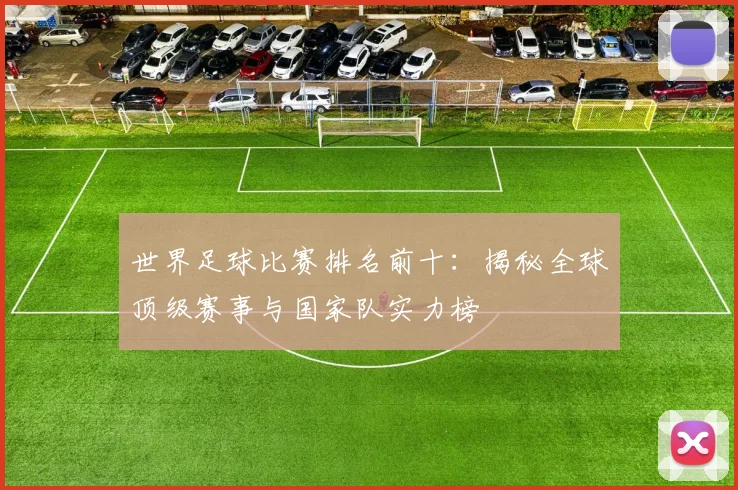 世界足球比赛排名前十：揭秘全球顶级赛事与国家队实力榜