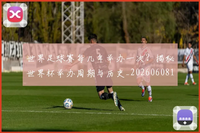 世界足球赛每几年举办一次?揭秘世界杯举办周期与历史_20260608195102