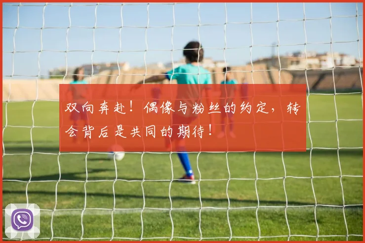 双向奔赴！偶像与粉丝的约定，转会背后是共同的期待！