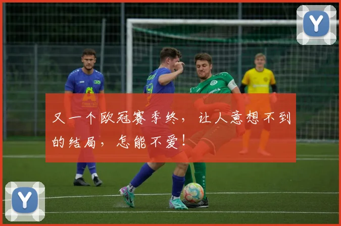 又一个欧冠赛季终，让人意想不到的结局，怎能不爱！