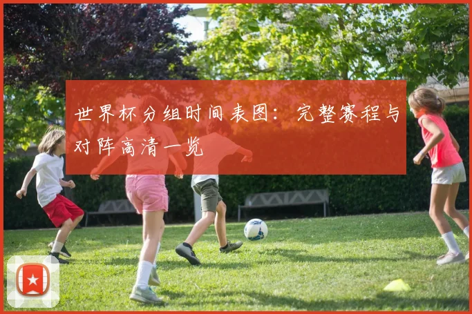世界杯分组时间表图:完整赛程与对阵高清一览
