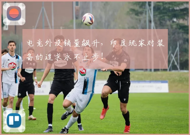 电竞外设销量飙升,印度玩家对装备的追求永不止步!
