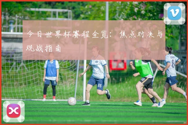 今日世界杯赛程全览：焦点对决与观战指南