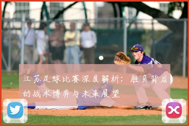 江苏足球比赛深度解析：胜负背后的战术博弈与未来展望