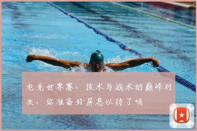 电竞世界赛，技术与战术的巅峰对决，你准备好屏息以待了吗