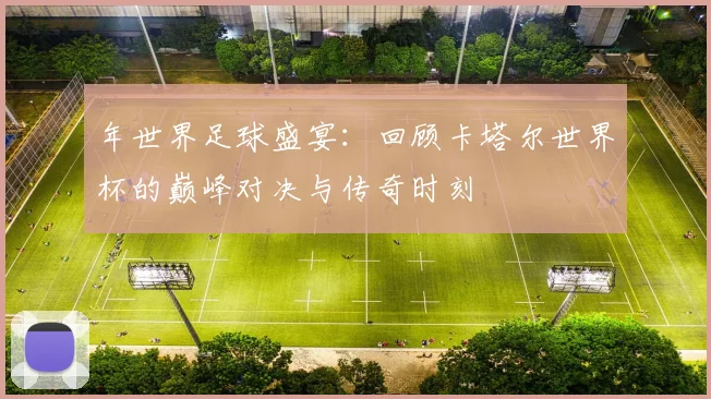 年世界足球盛宴：回顾卡塔尔世界杯的巅峰对决与传奇时刻